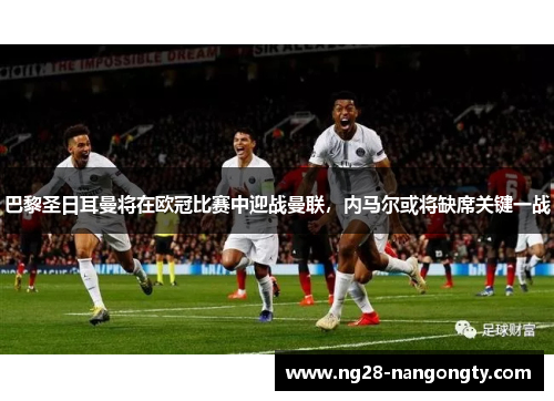 巴黎圣日耳曼将在欧冠比赛中迎战曼联，内马尔或将缺席关键一战
