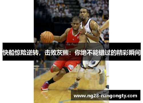 快船惊险逆转，击败灰熊：你绝不能错过的精彩瞬间