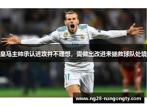 皇马主帅承认进攻并不理想，需做出改进来拯救球队处境