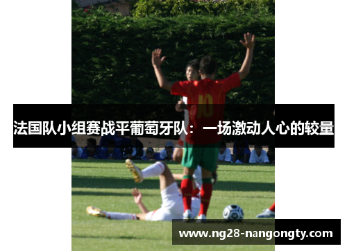 法国队小组赛战平葡萄牙队：一场激动人心的较量