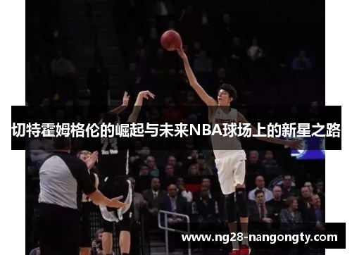 切特霍姆格伦的崛起与未来NBA球场上的新星之路
