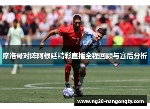 摩洛哥对阵阿根廷精彩直播全程回顾与赛后分析