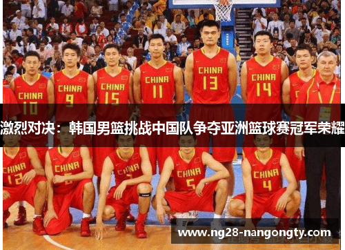 激烈对决：韩国男篮挑战中国队争夺亚洲篮球赛冠军荣耀