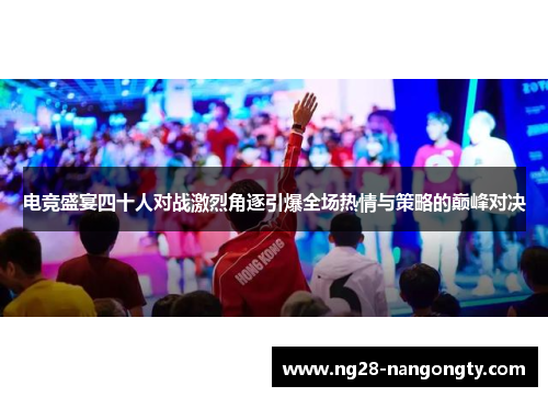 电竞盛宴四十人对战激烈角逐引爆全场热情与策略的巅峰对决